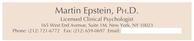 Martin Epstein, PH.D.
Licensed Clinical Psychologist
165 West End Avenue, Suite 1M, New York, NY 10023
Phone: (212) 721-6772   Fax: (212) 659-0697  Email: MDE@MartinEpsteinPhd.com


Ph

